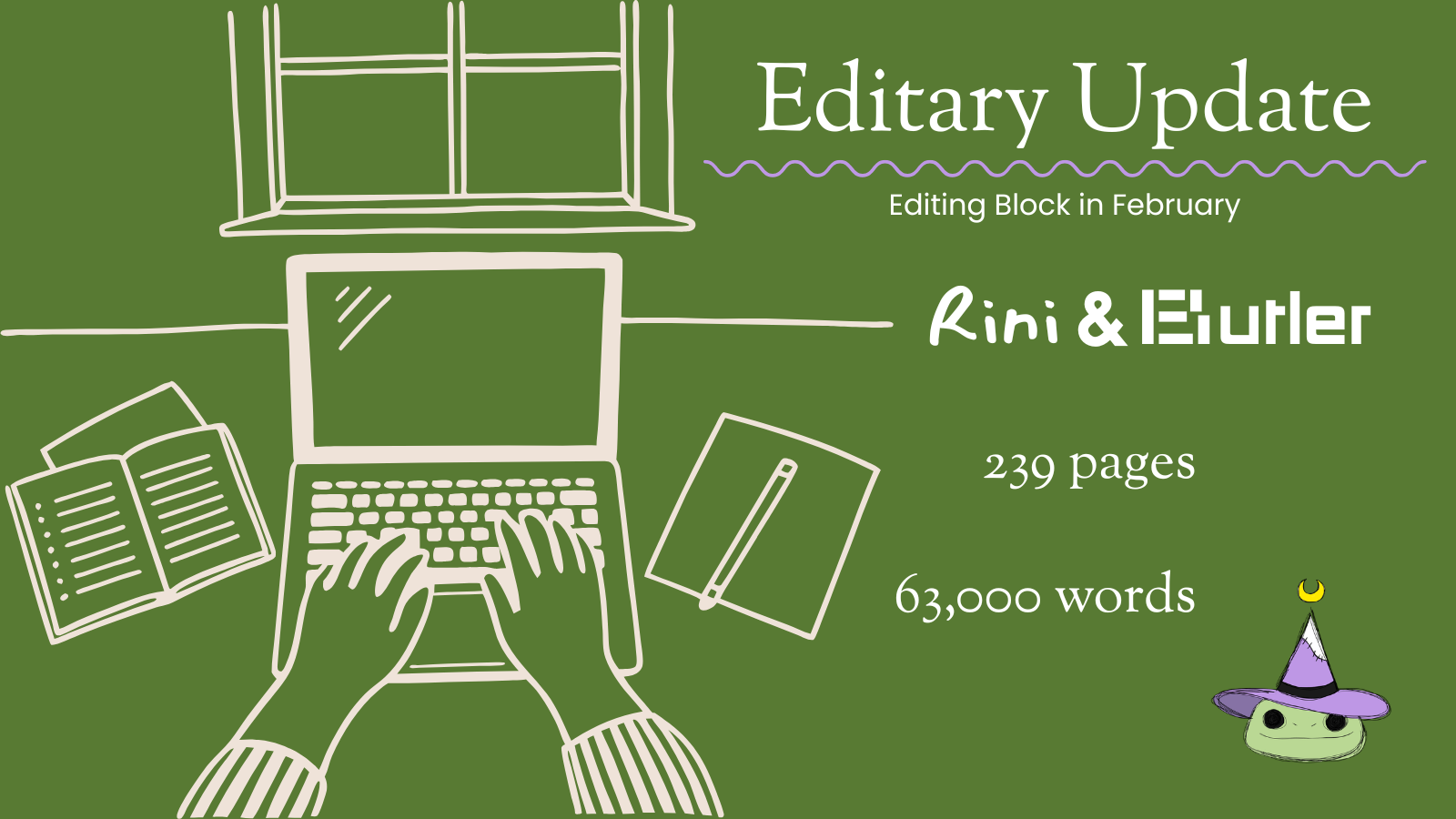 Title card: editary update: editing block in February. Rini & Butler 239 pages, 63,000 words