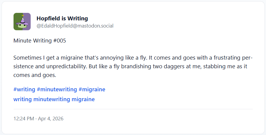 Minute Writing #005 Sometimes I get a migraine that’s annoying like a fly. It comes and goes with a frustrating persistence and unpredictability. But like a fly brandishing two daggers at me, stabbing me as it comes and goes.